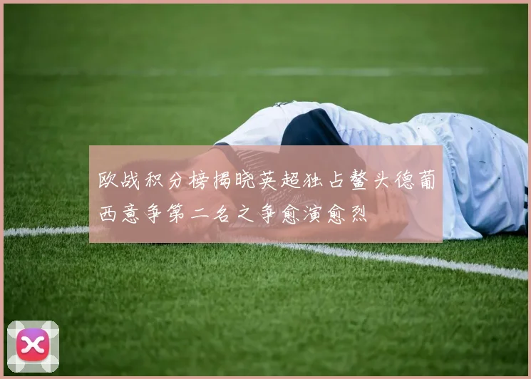 欧战积分榜揭晓英超独占鳌头德葡西意争第二名之争愈演愈烈