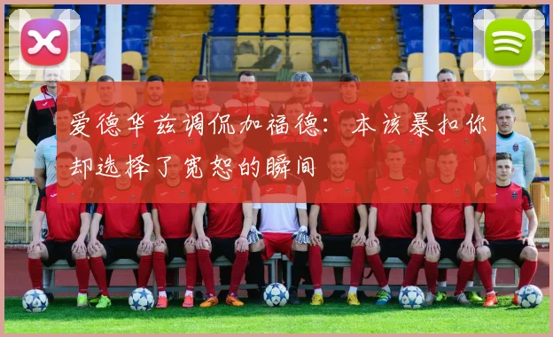 爱德华兹调侃加福德：本该暴扣你却选择了宽恕的瞬间