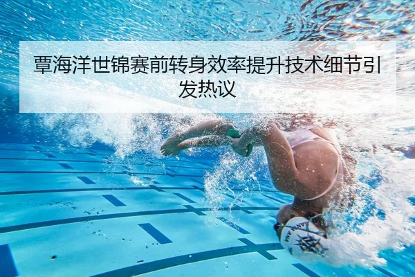 覃海洋世锦赛前转身效率提升技术细节引发热议