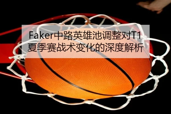 Faker中路英雄池调整对T1夏季赛战术变化的深度解析