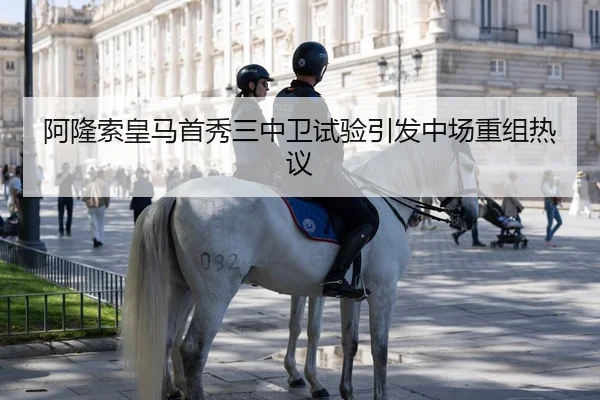 阿隆索皇马首秀三中卫试验引发中场重组热议