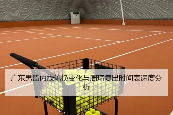 广东男篮内线轮换变化与周琦复出时间表深度分析