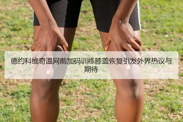 德约科维奇温网前加码训练膝盖恢复引发外界热议与期待