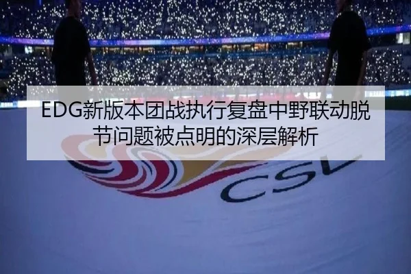 EDG新版本团战执行复盘中野联动脱节问题被点明的深层解析
