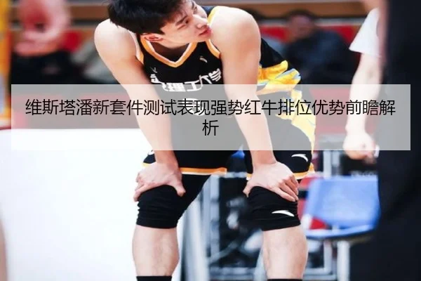 维斯塔潘新套件测试表现强势红牛排位优势前瞻解析