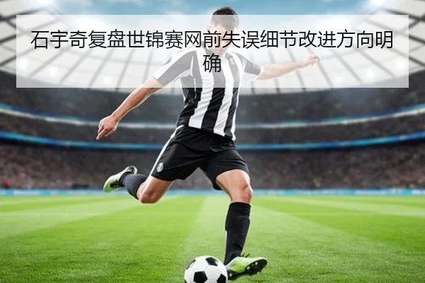 石宇奇复盘世锦赛网前失误细节改进方向明确