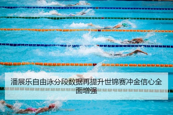 潘展乐自由泳分段数据再提升世锦赛冲金信心全面增强