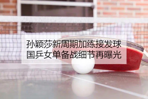 孙颖莎新周期加练接发球 国乒女单备战细节再曝光