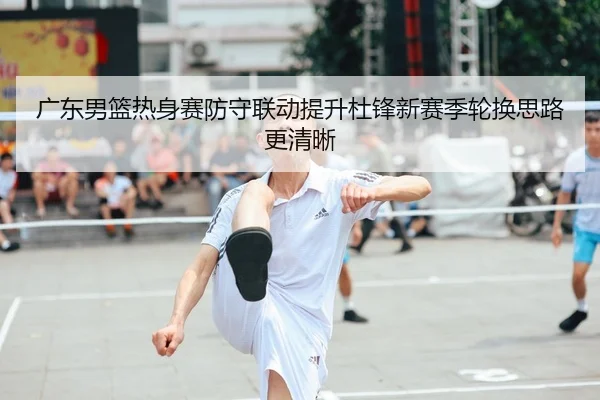 广东男篮热身赛防守联动提升杜锋新赛季轮换思路更清晰
