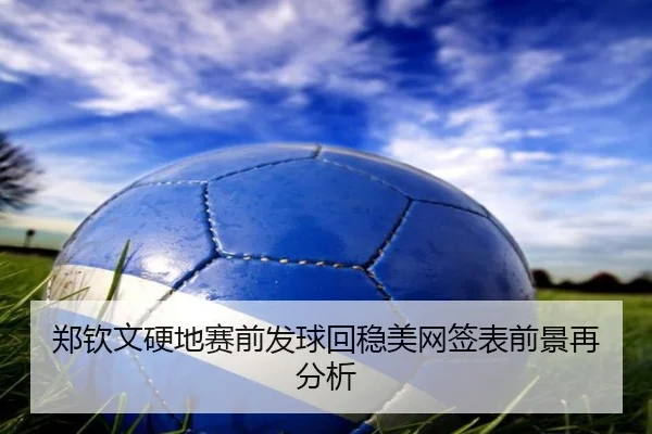 郑钦文硬地赛前发球回稳美网签表前景再分析